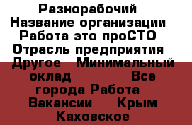 Разнорабочий › Название организации ­ Работа-это проСТО › Отрасль предприятия ­ Другое › Минимальный оклад ­ 24 500 - Все города Работа » Вакансии   . Крым,Каховское